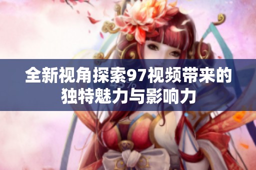 全新视角探索97视频带来的独特魅力与影响力