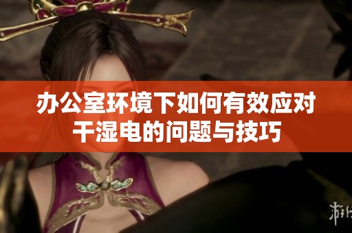 办公室环境下如何有效应对干湿电的问题与技巧