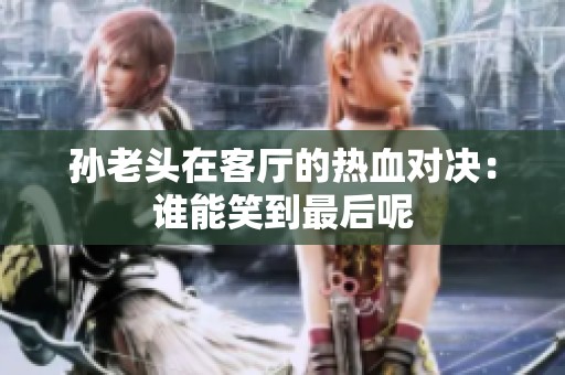 孙老头在客厅的热血对决：谁能笑到最后呢