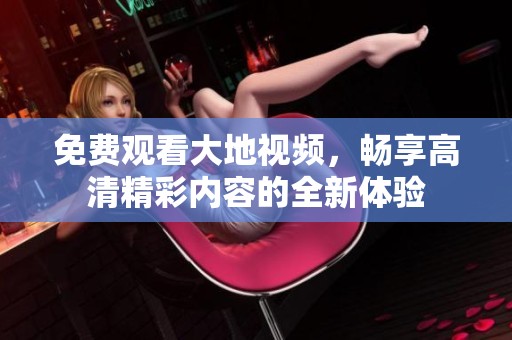 免费观看大地视频，畅享高清精彩内容的全新体验