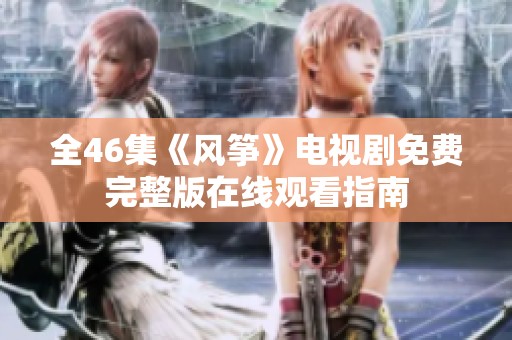 全46集《风筝》电视剧免费完整版在线观看指南