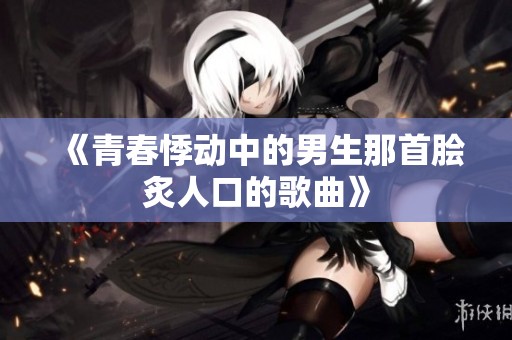 《青春悸动中的男生那首脍炙人口的歌曲》