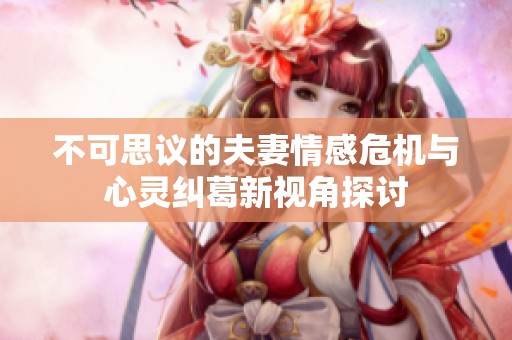 不可思议的夫妻情感危机与心灵纠葛新视角探讨