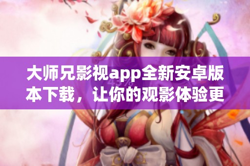 大师兄影视app全新安卓版本下载，让你的观影体验更加畅快