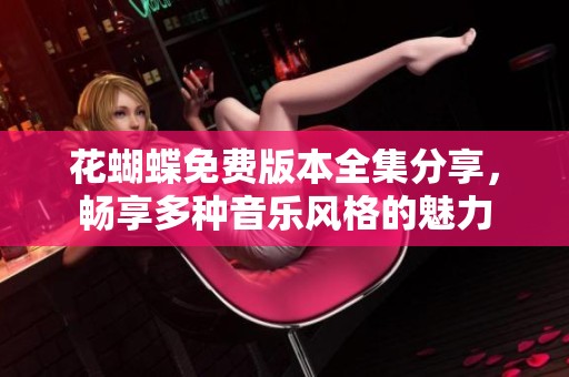 花蝴蝶免费版本全集分享，畅享多种音乐风格的魅力
