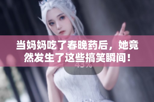 当妈妈吃了春晚药后，她竟然发生了这些搞笑瞬间！