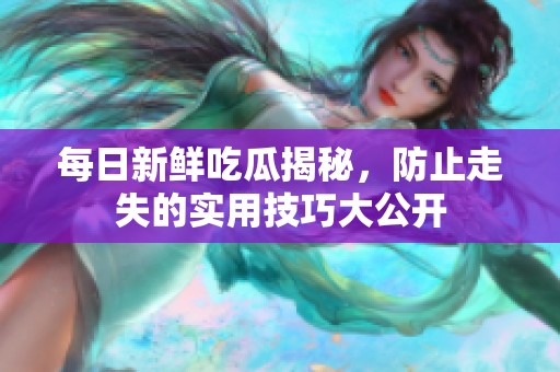 每日新鲜吃瓜揭秘，防止走失的实用技巧大公开