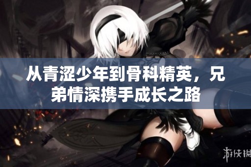 从青涩少年到骨科精英，兄弟情深携手成长之路