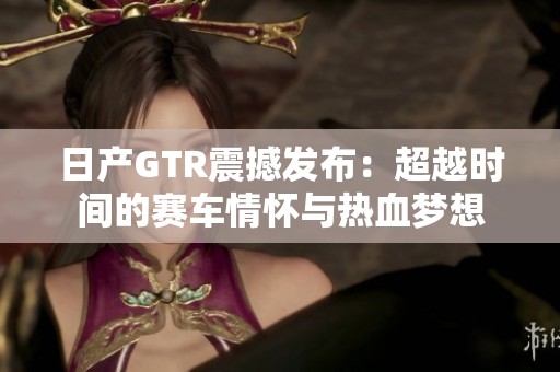 日产GTR震撼发布：超越时间的赛车情怀与热血梦想