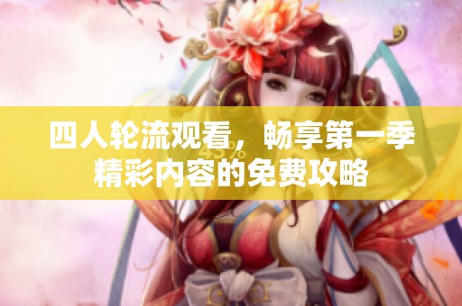 四人轮流观看，畅享第一季精彩内容的免费攻略