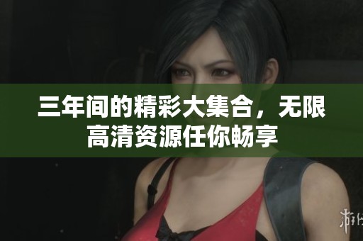 三年间的精彩大集合，无限高清资源任你畅享