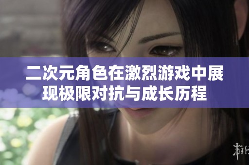 二次元角色在激烈游戏中展现极限对抗与成长历程