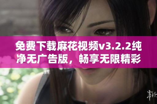 免费下载麻花视频v3.2.2纯净无广告版，畅享无限精彩内容