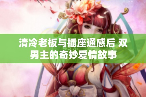 清冷老板与插座通感后 双男主的奇妙爱情故事