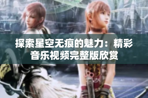探索星空无痕的魅力：精彩音乐视频完整版欣赏