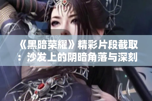 《黑暗荣耀》精彩片段截取：沙发上的阴暗角落与深刻剧情