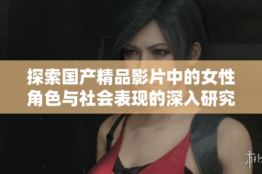 探索国产精品影片中的女性角色与社会表现的深入研究