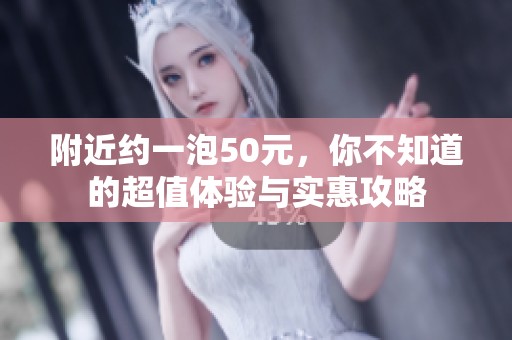 附近约一泡50元，你不知道的超值体验与实惠攻略