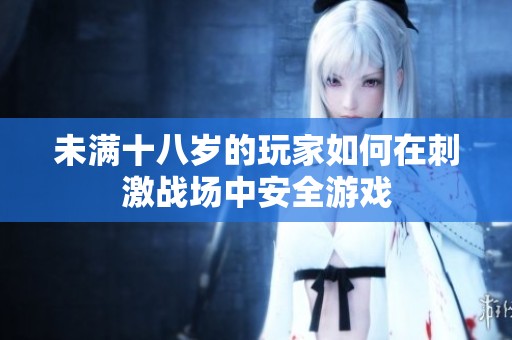 未满十八岁的玩家如何在刺激战场中安全游戏