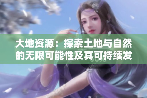 大地资源：探索土地与自然的无限可能性及其可持续发展之路