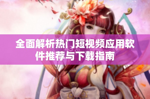 全面解析热门短视频应用软件推荐与下载指南