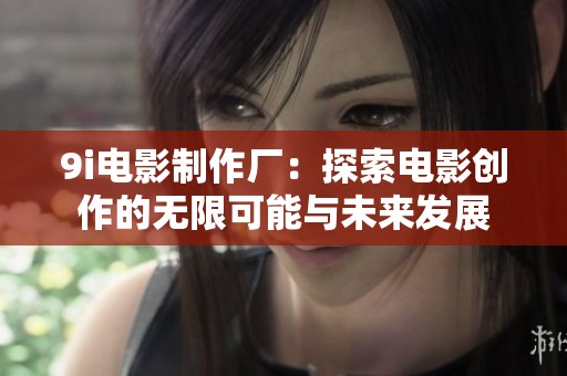 9i电影制作厂：探索电影创作的无限可能与未来发展