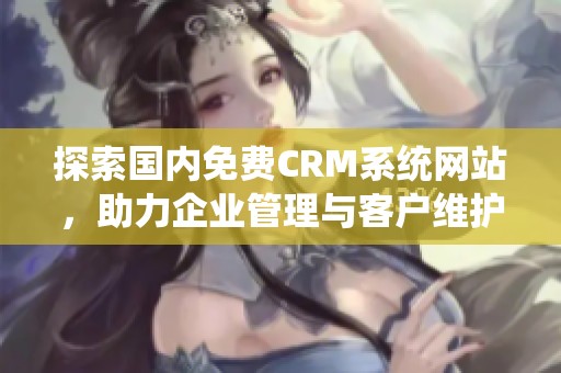 探索国内免费CRM系统网站，助力企业管理与客户维护的最佳选择