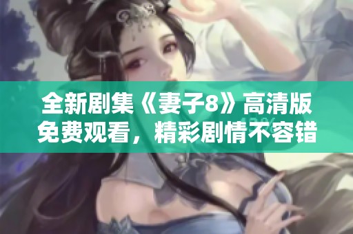 全新剧集《妻子8》高清版免费观看，精彩剧情不容错过！