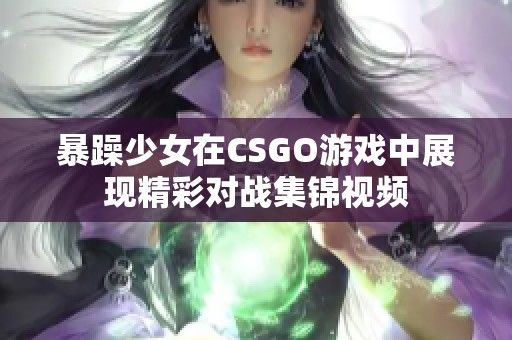 暴躁少女在CSGO游戏中展现精彩对战集锦视频