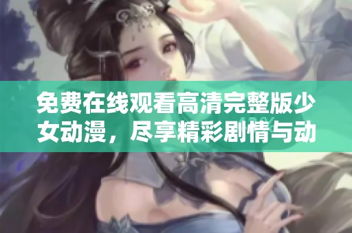 免费在线观看高清完整版少女动漫，尽享精彩剧情与动人画面