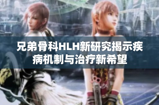 兄弟骨科HLH新研究揭示疾病机制与治疗新希望