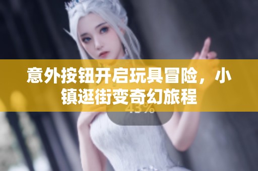 意外按钮开启玩具冒险，小镇逛街变奇幻旅程