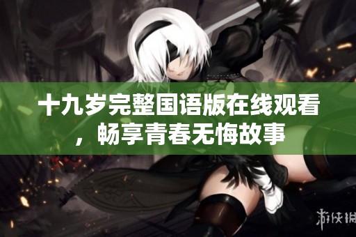 十九岁完整国语版在线观看，畅享青春无悔故事
