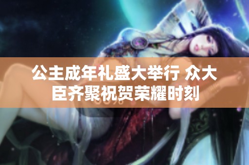 公主成年礼盛大举行 众大臣齐聚祝贺荣耀时刻