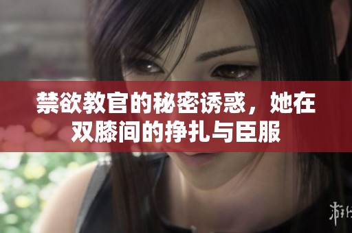 禁欲教官的秘密诱惑，她在双膝间的挣扎与臣服