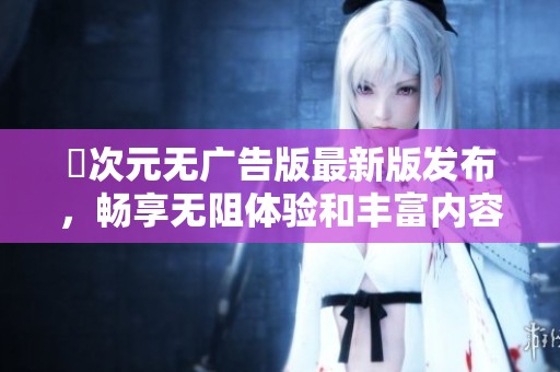 囧次元无广告版最新版发布，畅享无阻体验和丰富内容