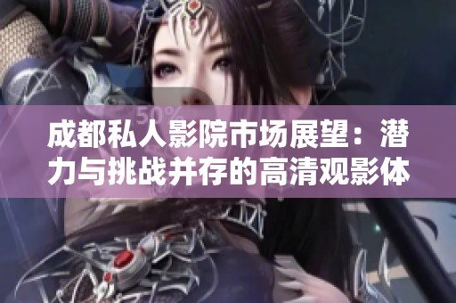 成都私人影院市场展望：潜力与挑战并存的高清观影体验