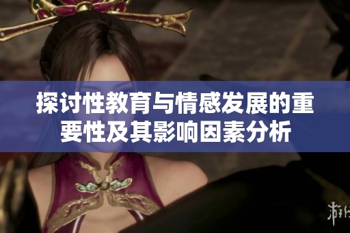探讨性教育与情感发展的重要性及其影响因素分析