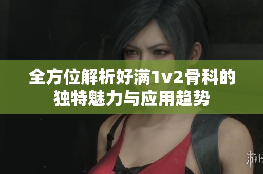 全方位解析好满1v2骨科的独特魅力与应用趋势