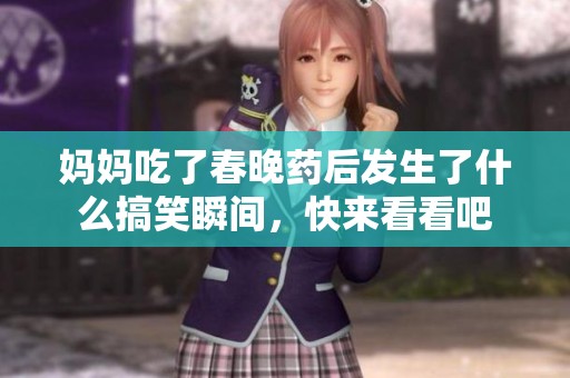 妈妈吃了春晚药后发生了什么搞笑瞬间，快来看看吧