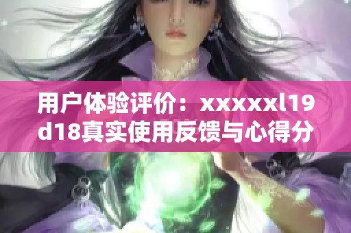 用户体验评价：xxxxxl19d18真实使用反馈与心得分享