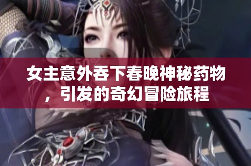 女主意外吞下春晚神秘药物，引发的奇幻冒险旅程