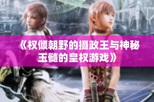 《权倾朝野的摄政王与神秘玉髓的皇权游戏》