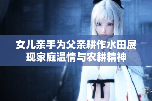 女儿亲手为父亲耕作水田展现家庭温情与农耕精神