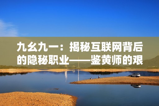 九幺九一：揭秘互联网背后的隐秘职业——鉴黄师的艰辛与责任