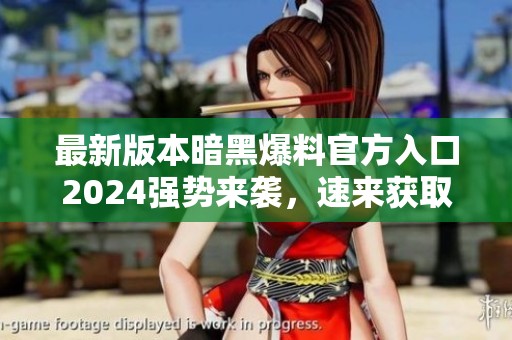 最新版本暗黑爆料官方入口2024强势来袭，速来获取详情！