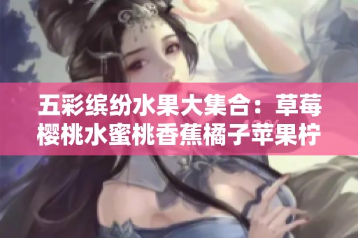 五彩缤纷水果大集合：草莓樱桃水蜜桃香蕉橘子苹果柠檬的美味之旅