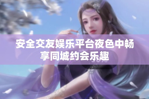 安全交友娱乐平台夜色中畅享同城约会乐趣