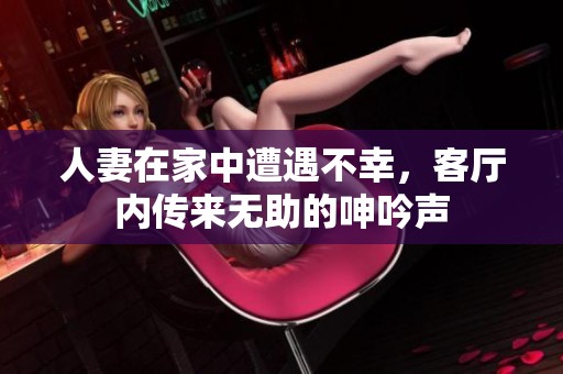人妻在家中遭遇不幸，客厅内传来无助的呻吟声