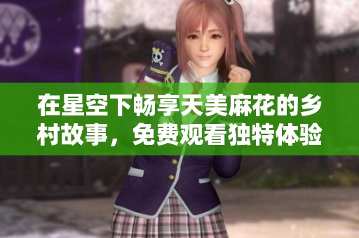 在星空下畅享天美麻花的乡村故事，免费观看独特体验